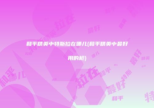 和平精英中特斯拉在哪儿(和平精英中最好用的枪)
