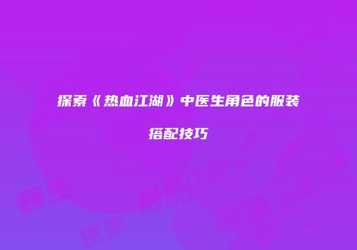探索《热血江湖》中医生角色的服装搭配技巧