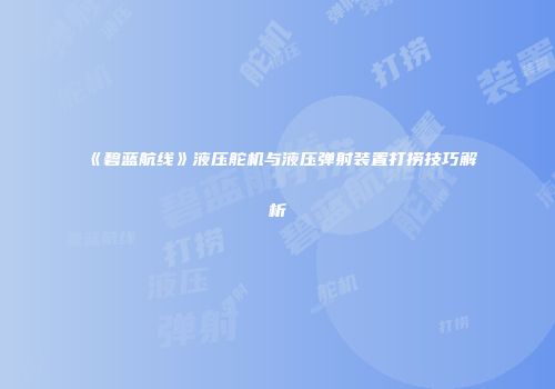 《碧蓝航线》液压舵机与液压弹射装置打捞技巧解析