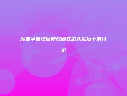 魔兽争霸地图修改器在游戏论坛中的讨论