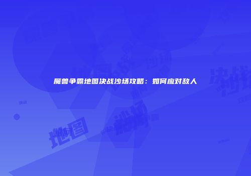魔兽争霸地图决战沙场攻略：如何应对敌人