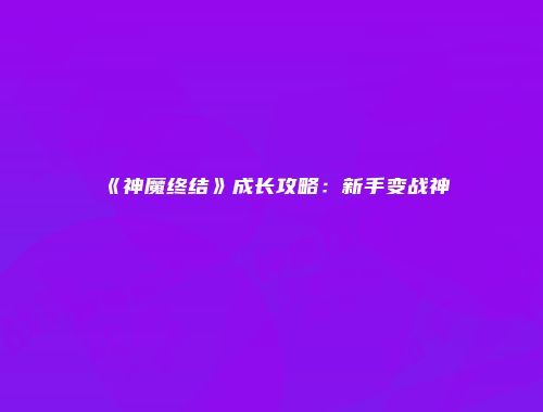 《神魔终结》成长攻略：新手变战神