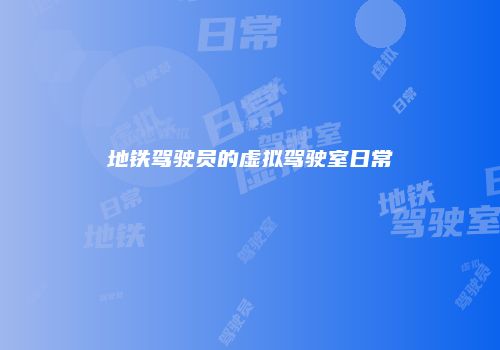 地铁驾驶员的虚拟驾驶室日常