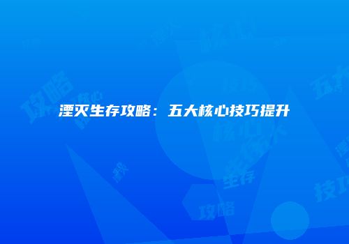 湮灭生存攻略：五大核心技巧提升