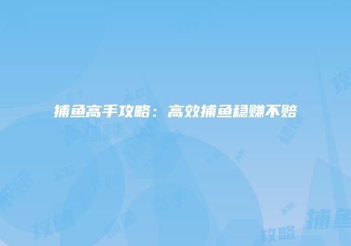 捕鱼高手攻略：高效捕鱼稳赚不赔