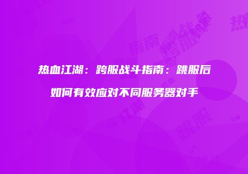 热血江湖:跨服战斗指南:跳服后如何有效应对不同服务器对手