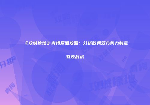 《攻城掠地》青梅煮酒攻略：分析敌我双方势力制定有效战术