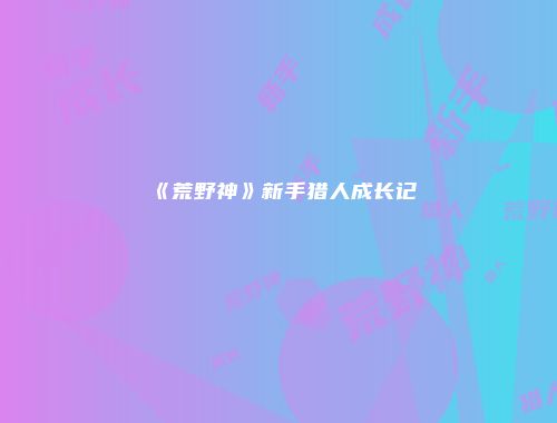 《荒野神》新手猎人成长记
