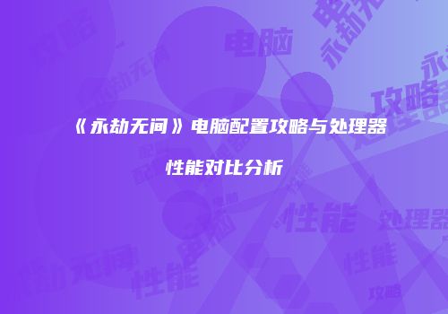《永劫无间》电脑配置攻略与处理器性能对比分析