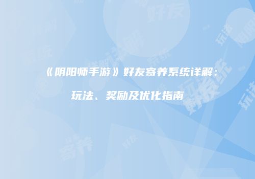 《阴阳师手游》好友寄养系统详解：玩法、奖励及优化指南