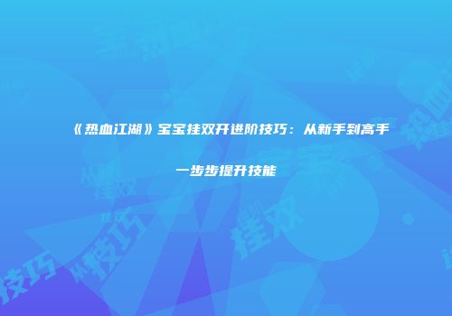 《热血江湖》宝宝挂双开进阶技巧：从新手到高手一步步提升技能