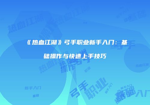 《热血江湖》弓手职业新手入门：基础操作与快速上手技巧