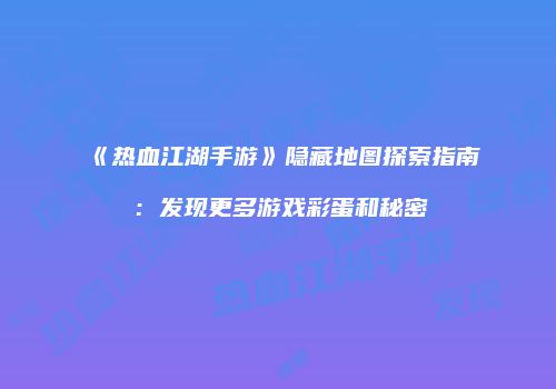 《热血江湖手游》隐藏地图探索指南：发现更多游戏彩蛋和秘密