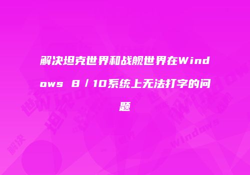 解决坦克世界和战舰世界在Windows 8／10系统上无法打字的问题