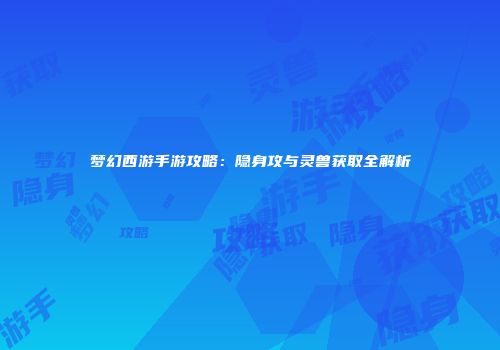 梦幻西游手游攻略：隐身攻与灵兽获取全解析