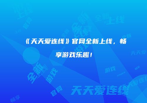 《天天爱连线》官网全新上线，畅享游戏乐趣！