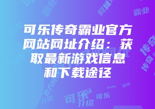 可乐传奇霸业官方网站网址介绍：获取最新游戏信息和下载途径