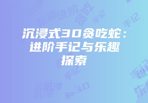 沉浸式3D贪吃蛇：进阶手记与乐趣探索