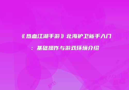 《热血江湖手游》北海护卫新手入门：基础操作与游戏环境介绍