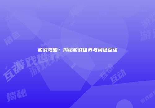 游戏攻略：揭秘游戏世界与角色互动