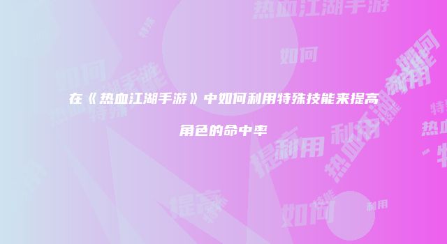 在《热血江湖手游》中如何利用特殊技能来提高角色的命中率
