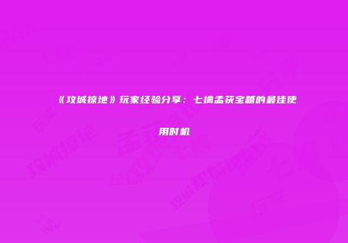 《攻城掠地》玩家经验分享：七擒孟获宝箱的最佳使用时机