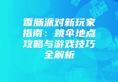 香肠派对新玩家指南：跳伞地点攻略与游戏技巧全解析