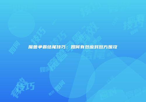 魔兽争霸结尾技巧：如何有效应对敌方围攻