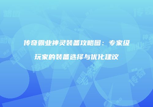 传奇霸业神灵装备攻略图：专家级玩家的装备选择与优化建议