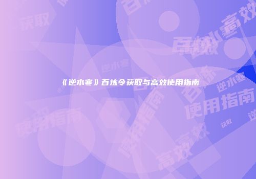 《逆水寒》百炼令获取与高效使用指南