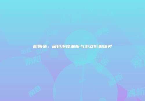 阴阳师：角色深度解析与游戏影响探讨