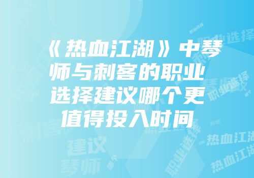 《热血江湖》中琴师与刺客的职业选择建议哪个更值得投入时间
