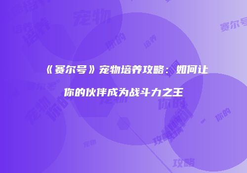 《赛尔号》宠物培养攻略：如何让你的伙伴成为战斗力之王