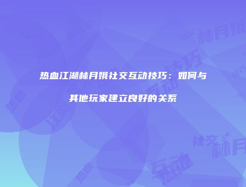 热血江湖林月娥社交互动技巧：如何与其他玩家建立良好的关系