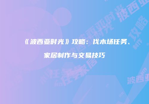 《波西亚时光》攻略：伐木场任务、家居制作与交易技巧