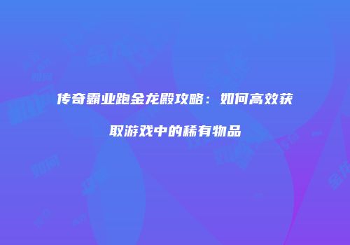传奇霸业跑金龙殿攻略：如何高效获取游戏中的稀有物品