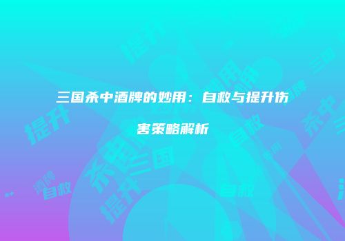 三国杀中酒牌的妙用：自救与提升伤害策略解析