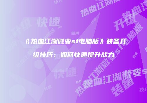 《热血江湖微变sf电脑版》装备升级技巧:如何快速提升战力