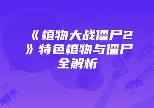 《植物大战僵尸2》特色植物与僵尸全解析