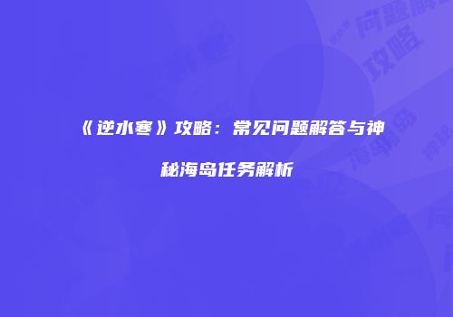 《逆水寒》攻略：常见问题解答与神秘海岛任务解析