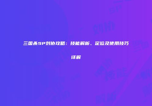 三国杀SP刘协攻略：技能解析、定位及使用技巧详解