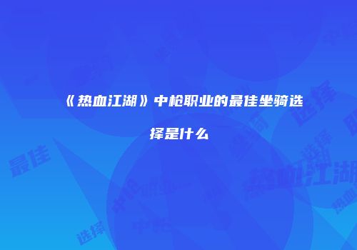 《热血江湖》中枪职业的最佳坐骑选择是什么