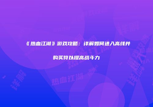 《热血江湖》游戏攻略：详解如何进入高线并购买符以提高战斗力