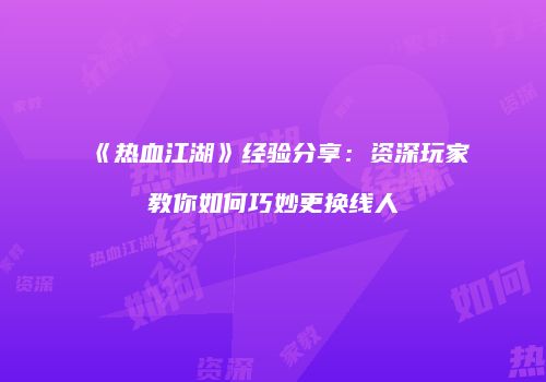 《热血江湖》经验分享：资深玩家教你如何巧妙更换线人