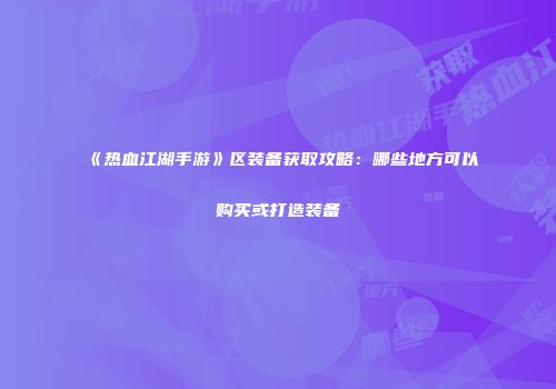 《热血江湖手游》区装备获取攻略：哪些地方可以购买或打造装备