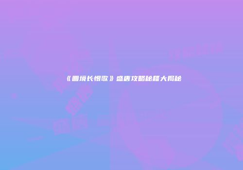 《画境长恨歌》盛唐攻略秘籍大揭秘