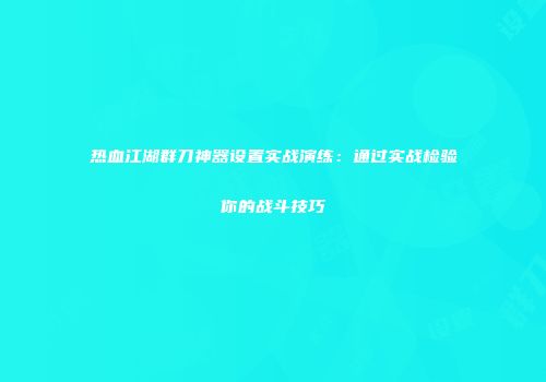 热血江湖群刀神器设置实战演练：通过实战检验你的战斗技巧