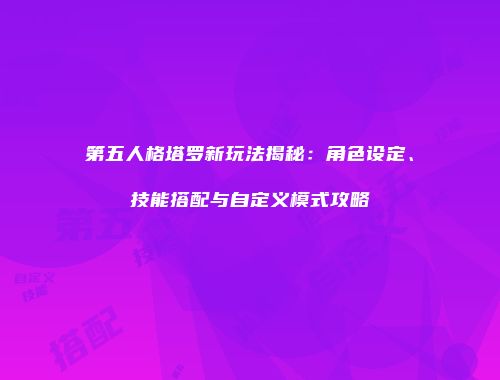 第五人格塔罗新玩法揭秘：角色设定、技能搭配与自定义模式攻略