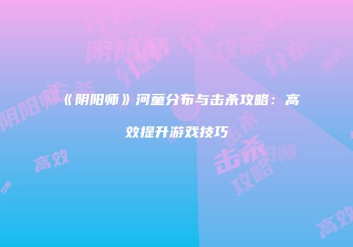 《阴阳师》河童分布与击杀攻略：高效提升游戏技巧