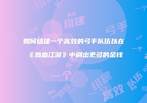 如何组建一个高效的弓手队伍以在《热血江湖》中刷出更多的金钱